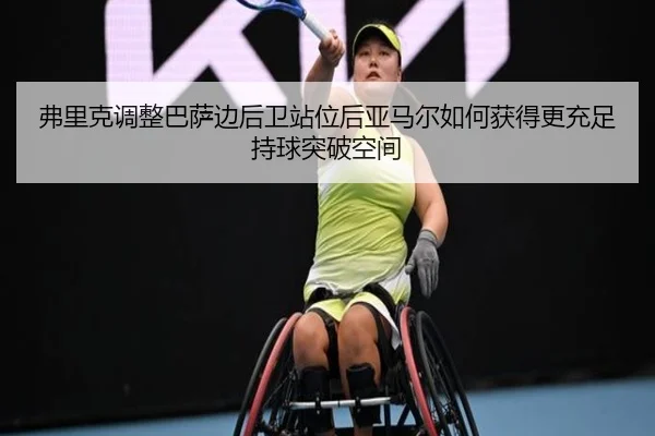 弗里克调整巴萨边后卫站位后亚马尔如何获得更充足持球突破空间