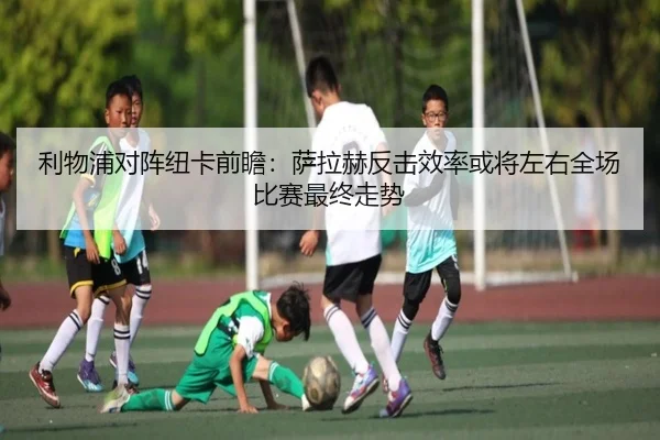 利物浦对阵纽卡前瞻：萨拉赫反击效率或将左右全场比赛最终走势