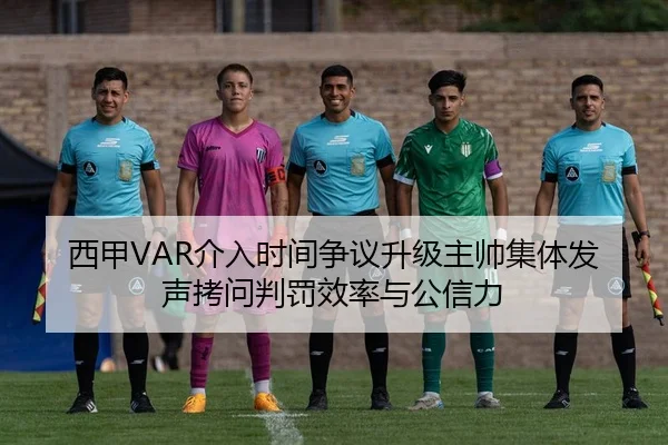 西甲VAR介入时间争议升级主帅集体发声拷问判罚效率与公信力